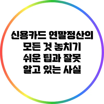 신용카드 연말정산의 모든 것: 놓치기 쉬운 팁과 잘못 알고 있는 사실