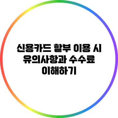 신용카드 할부 이용 시 유의사항과 수수료 이해하기
