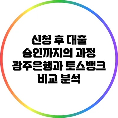 신청 후 대출 승인까지의 과정: 광주은행과 토스뱅크 비교 분석