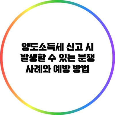 양도소득세 신고 시 발생할 수 있는 분쟁 사례와 예방 방법