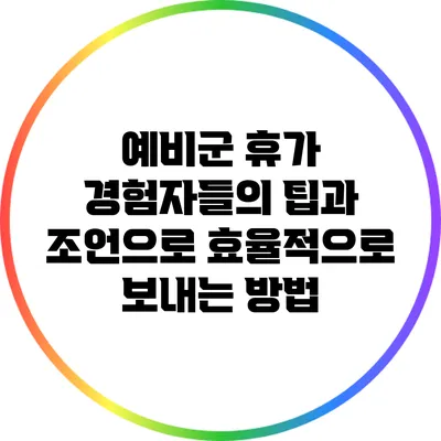 예비군 휴가: 경험자들의 팁과 조언으로 효율적으로 보내는 방법