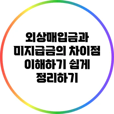 외상매입금과 미지급금의 차이점: 이해하기 쉽게 정리하기