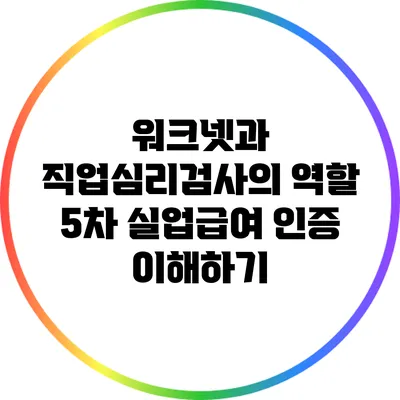 워크넷과 직업심리검사의 역할: 5차 실업급여 인증 이해하기