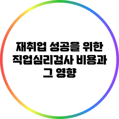 재취업 성공을 위한 직업심리검사 비용과 그 영향