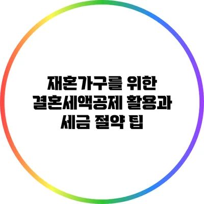 재혼가구를 위한 결혼세액공제 활용과 세금 절약 팁