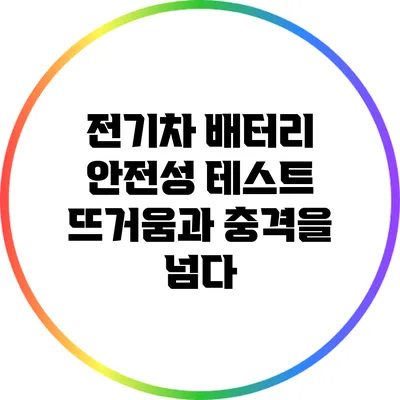 전기차 배터리 안전성 테스트: 뜨거움과 충격을 넘다