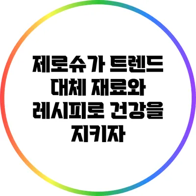 제로슈가 트렌드: 대체 재료와 레시피로 건강을 지키자