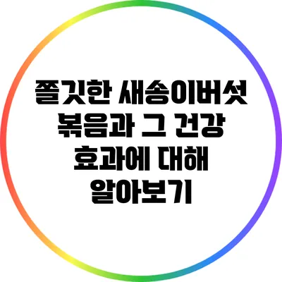 쫄깃한 새송이버섯 볶음과 그 건강 효과에 대해 알아보기