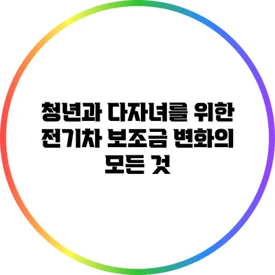 청년과 다자녀를 위한 전기차 보조금 변화의 모든 것