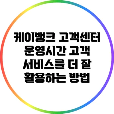 케이뱅크 고객센터 운영시간: 고객 서비스를 더 잘 활용하는 방법