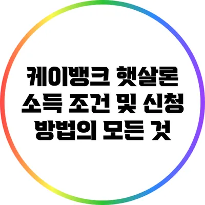 케이뱅크 햇살론: 소득 조건 및 신청 방법의 모든 것