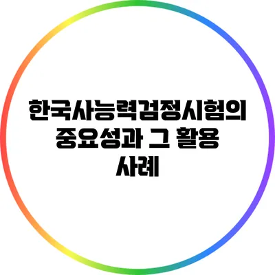 한국사능력검정시험의 중요성과 그 활용 사례