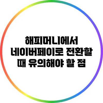 해피머니에서 네이버페이로 전환할 때 유의해야 할 점