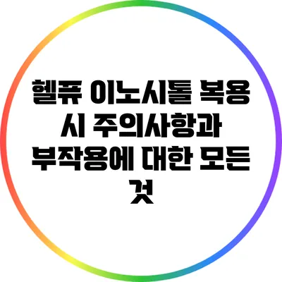 헬퓨 이노시톨 복용 시 주의사항과 부작용에 대한 모든 것