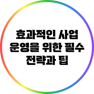 효과적인 사업 운영을 위한 필수 전략과 팁