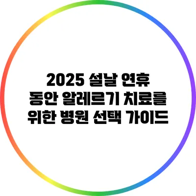 2025 설날 연휴 동안 알레르기 치료를 위한 병원 선택 가이드