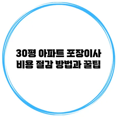 30평 아파트 포장이사 비용 절감 방법과 꿀팁