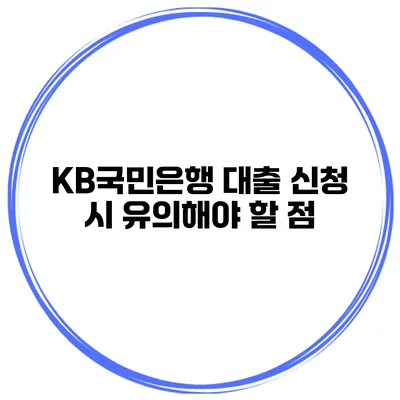 KB국민은행 대출 신청 시 유의해야 할 점