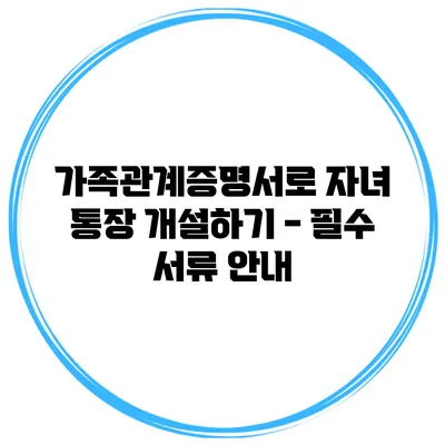 가족관계증명서로 자녀 통장 개설하기 - 필수 서류 안내