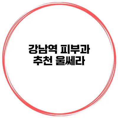 강남역 피부과 추천: 울쎄라