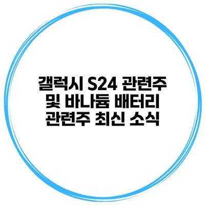 갤럭시 S24 관련주 및 바나듐 배터리 관련주 최신 소식