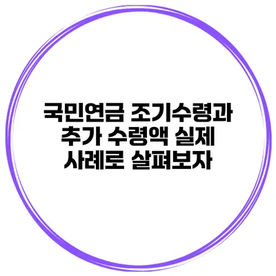 국민연금 조기수령과 추가 수령액 실제 사례로 살펴보자