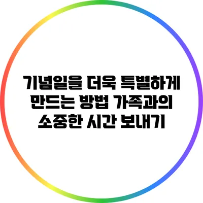 기념일을 더욱 특별하게 만드는 방법: 가족과의 소중한 시간 보내기