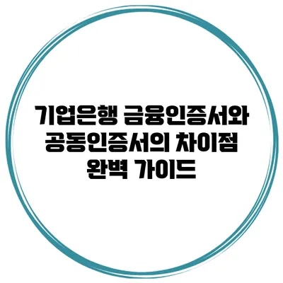 기업은행 금융인증서와 공동인증서의 차이점 완벽 가이드