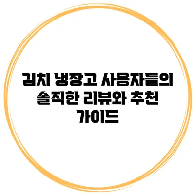 김치 냉장고 사용자들의 솔직한 리뷰와 추천 가이드