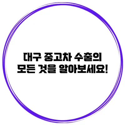 대구 중고차 수출의 모든 것을 알아보세요!