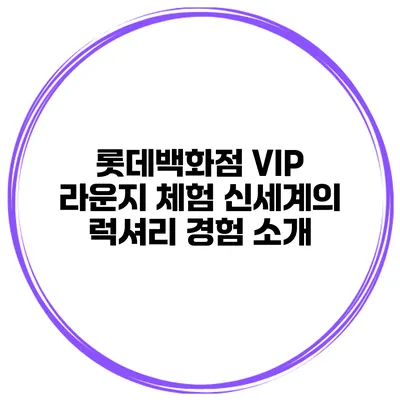 롯데백화점 VIP 라운지 체험: 신세계의 럭셔리 경험 소개