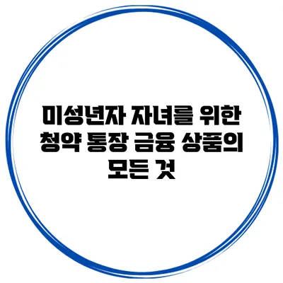 미성년자 자녀를 위한 청약 통장: 금융 상품의 모든 것