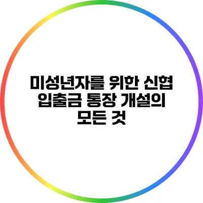 미성년자를 위한 신협 입출금 통장 개설의 모든 것