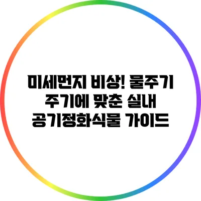 미세먼지 비상! 물주기 주기에 맞춘 실내 공기정화식물 가이드