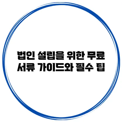 법인 설립을 위한 무료 서류 가이드와 필수 팁
