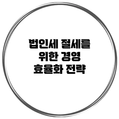 법인세 절세를 위한 경영 효율화 전략