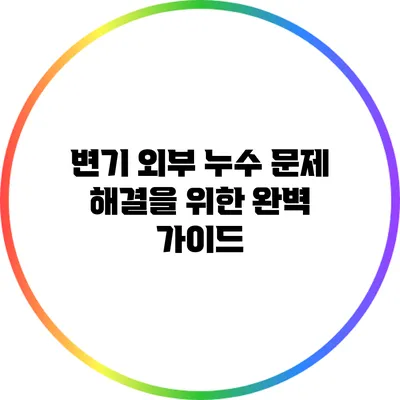 변기 외부 누수 문제 해결을 위한 완벽 가이드