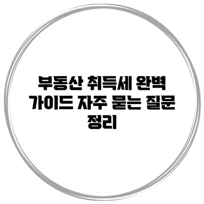 부동산 취득세 완벽 가이드: 자주 묻는 질문 정리