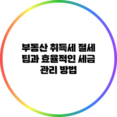 부동산 취득세 절세 팁과 효율적인 세금 관리 방법