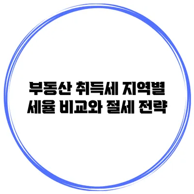 부동산 취득세: 지역별 세율 비교와 절세 전략