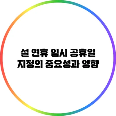 설 연휴 임시 공휴일 지정의 중요성과 영향