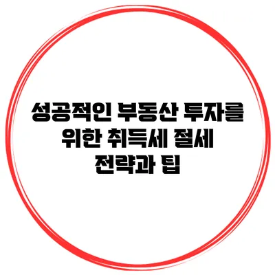 성공적인 부동산 투자를 위한 취득세 절세 전략과 팁
