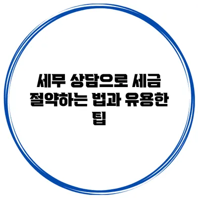 세무 상담으로 세금 절약하는 법과 유용한 팁