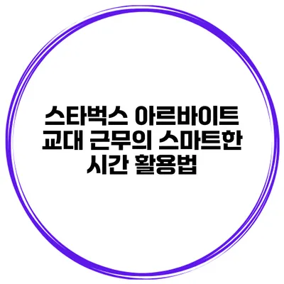 스타벅스 아르바이트 교대 근무의 스마트한 시간 활용법