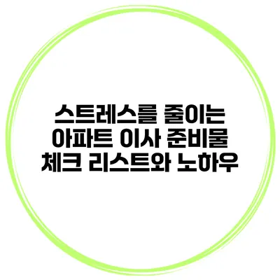 스트레스를 줄이는 아파트 이사 준비물 체크 리스트와 노하우