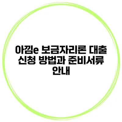 아낌e 보금자리론 대출 신청 방법과 준비서류 안내