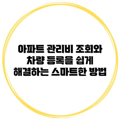아파트 관리비 조회와 차량 등록을 쉽게 해결하는 스마트한 방법