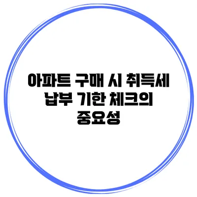 아파트 구매 시 취득세 납부 기한 체크의 중요성