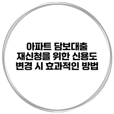 아파트 담보대출 재신청을 위한 신용도 변경 시 효과적인 방법
