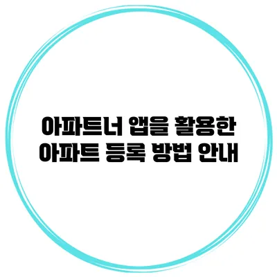 아파트너 앱을 활용한 아파트 등록 방법 안내